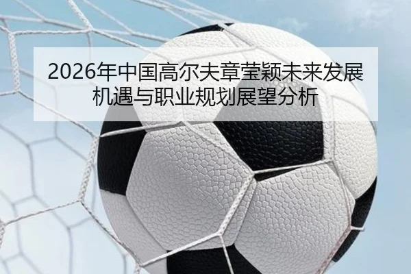 2026年中国高尔夫章莹颖未来发展机遇与职业规划展望分析